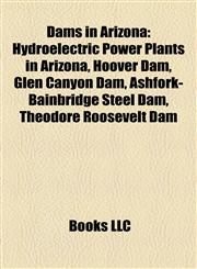 Dams in Arizona Hydroelectric Power Plants in Arizona, Hoover Dam, Glen Canyon Dam, Ashfork-Bainbridge Steel Dam, Theodore Roosevelt Dam,1156120705,9781156120705