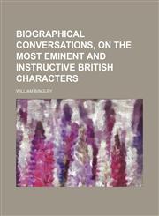 Biographical Conversations, on the Most Eminent and Instructive British Characters,1235658163,9781235658167