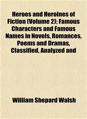 Heroes and Heroines of Fiction (Volume 2); Famous Characters and Famous Names in Novels, Romances, Poems and Dramas, Classified, Analyzed and,1152469010,9781152469013