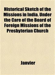 Historical Sketch of the Missions in India. Under the Care of the Board of Foreign Missions of the Presbyterian Church,115294097X,9781152940970