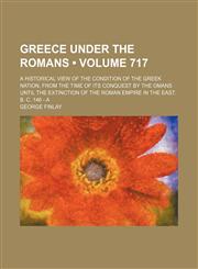 Greece Under the Romans (Volume 717); A Historical View of the Condition of the Greek Nation, from the Time of Its Conquest by the Omans Until the Ext,1235620999,9781235620997