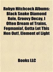 Robyn Hitchcock Albums Black Snake Diamond Röle, Groovy Decay, I Often Dream of Trains, Fegmania!, Gotta Let This Hen Out!, Element of Light,1155262476,9781155262475