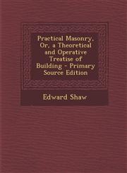 Practical Masonry, Or, a Theoretical and Operative Treatise of Building,128973089X,9781289730895