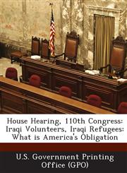 House Hearing, 110th Congress Iraqi Volunteers, Iraqi Refugees: What Is America's Obligation,1289861927,9781289861926