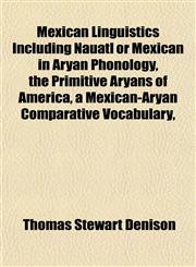 Mexican Linguistics Including Nauatl or Mexican in Aryan Phonology, the Primitive Aryans of America, a Mexican-Aryan Comparative Vocabulary,,1152417231,9781152417236