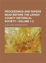 Proceedings and papers read before the Lehigh County Historical Society (Volume 1-2),1150371013,9781150371011