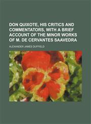 Don Quixote, His Critics and Commentators, With a Brief Account of the Minor Works of M. de Cervantes Saavedra,1150008857,9781150008856