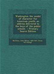 Washington the Model of Character for American Youth An Address Delivered to the Boys of the Public Schools - Primary Source Edition,128779775X,9781287797753