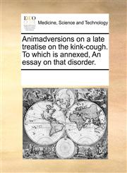Animadversions on a late treatise on the kink-cough. To which is annexed, An essay on that disorder.,1170307434,9781170307434