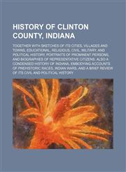 History of Clinton County, Indiana; Together with sketches of its cities, villages and towns, educational, religious, civil, military, and political history, portraits of prominent persons, and biographies of representative citizens. Also a condensed hist,1150745762,9781150745768