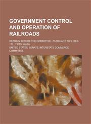 Government control and operation of railroads; Hearing before the Committee...Pursuant to S. Res. 171...7 pts. Wash,1230143254,9781230143255
