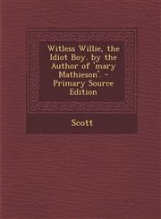 Witless Willie, the Idiot Boy. by the Author of 'Mary Mathieson'. - Primary Source Edition,1294525247,9781294525240