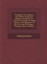 Thoughts on Religion, and Other Important Subjects Recently Tr. from the French of Blaise Pascal. with Memoirs of His Life and Writings - Primary Sou,1289369348,9781289369347