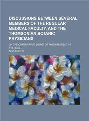 Discussions Between Several Members of the Regular Medical Faculty, and the Thomsonian Botanic Physicians; On the Comparative Merits of Their Respecti,1235688798,9781235688799