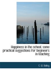 Happiness in the School, Some Practical Suggestions for Beginners in Teaching,1116829134,9781116829136