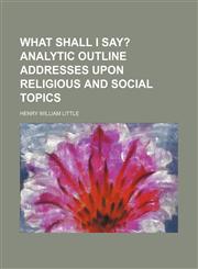What shall I say?;  Analytic outline addresses upon religious and social topics,115133927X,9781151339270