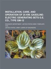 Installation, care, and operation of 25 kw. gasoline-electric generating sets G.E. Co., Type GM-12; Engineer department, United States Army, February, 1916,1130435385,9781130435382