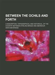Between the Ochils and Forth; A Description, Topographical and Historical, of the Country Between Stirling Bridge and Aberdour,1150430680,9781150430688
