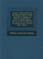 General Joseph Graham and His Papers On North Carolina Revolutionary History With Appendix: An Epitome of North Carolina's Military Services in the Revolutionary War and of the Laws Enacted for Raising Troops - Primary Source Edition,1295774143,9781295774142