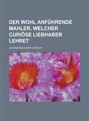 Der Wohl Anfuhrende Mahler, Welcher Curiose Liebhaber Lehret,1234619644,9781234619640