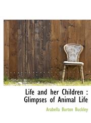 Life and Her Children Glimpses of Animal Life,1117179370,9781117179377