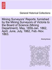 Mining Surveyors' Reports furnished by the Mining Surveyors of Victoria to the Board of Science (Mining Department). May, 1859-Jan. 1862, April, June, July, 1862, Feb.-Nov. 1863.,1240918208,9781240918201
