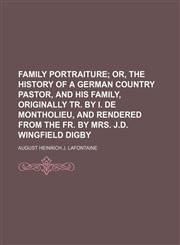 Family Portraiture; Or, the History of a German Country Pastor, and His Family, Originally Tr. by I. de Montholieu, and Rendered from the Fr. by Mrs.,1459076753,9781459076754
