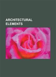 Architectural Elements Column, Post and Lintel, Sundial, Cantilever, Fleur-de-Lis, Chevron, Spandrel, Cupola, Window, Diapering, Wrought Iron,115682141X,9781156821411