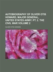 Autobiography of Oliver Otis Howard, Major General, United States Army;  pt. 2. The Civil War Volume 2,1236666577,9781236666574