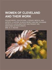 Women of Cleveland and Their Work; Philanthropic, Educational, Literary, Medical and Artistic. a History, in Which More Than One Thousand People of Cleveland's Past and Present Are Mentioned as Participants,115416781X,9781154167818