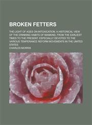 Broken Fetters; The Light of Ages on Intoxication. A Historical View of the Drinking Habits of Mankind, from the Earliest Times to the Present. Especially Devoted to the Various Temperance Reform Movements in the United States,1236991877,9781236991874