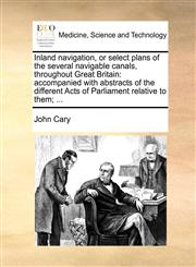 Inland navigation, or select plans of the several navigable canals, throughout Great Britain accompanied with abstracts of the different Acts of Parliament relative to them; ...,1140884603,9781140884606