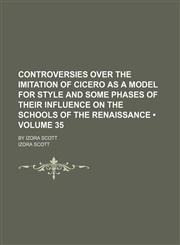 Controversies Over the Imitation of Cicero as a Model for Style and Some Phases of Their Influence on the Schools of the Renaissance (Volume 35); By Izora Scott,1150142707,9781150142703
