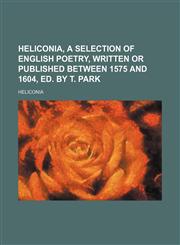Heliconia, a selection of English poetry, written or published between 1575 and 1604, ed. by T. Park,1150556862,9781150556869