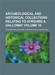 Archæological and Historical Collections Relating to Ayrshire & Galloway Volume 10,1230074902,9781230074900