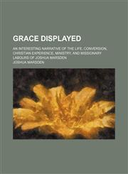 Grace displayed; an interesting narrative of the life, conversion, Christian experience, ministry, and missionary labours of Joshua Marsden,1150260777,9781150260773