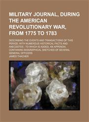Military journal, during the American Revolutionary War, from 1775 to 1783; describing the events and transactions of this period, with numerous historical facts and anecdotes  to which is added, an appendix, containing biographical,1150831685,9781150831683