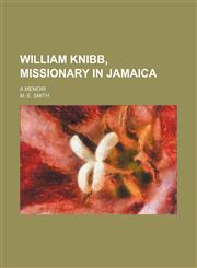 William Knibb, missionary in Jamaica; A memoir,1151384542,9781151384546
