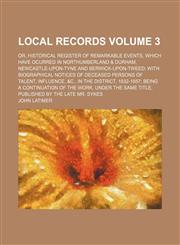 Local records Volume 3; or, Historical register of remarkable events, which have ocurred in Northumberland & Durham, Newcastle-upon-Tyne and Berwick-upon-Tweed with biographical notices of deceased persons of talent, influence, &c., in the district, 1832-,1150884495,9781150884498