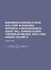 Monumenta Evangelicorum Aug. Conf. in Hungaria Historica. a Magyarorszagi Agost. Vall. Evangelicusok Tortenelmi Emlekei. Kozli Fabo Andras Volume 27,1234226782,9781234226787