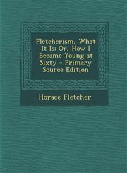 Fletcherism, What It Is; Or, How I Became Young at Sixty - Primary Source Edition,1294898620,9781294898627
