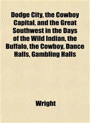 Dodge City, the Cowboy Capital, and the Great Southwest in the Days of the Wild Indian, the Buffalo, the Cowboy, Dance Halls, Gambling Halls,1152239090,9781152239098