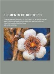 Elements of Rhetoric; Comprising an Analysis of the Laws of Moral Evidence and of Persuasion, with Rules for Argumentative Composition and Elocution,123020105X,9781230201054