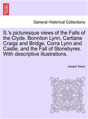 S.'s picturesque views of the Falls of the Clyde. Bonniton Lynn, Cartlane Craigs and Bridge, Corra Lynn and Castle, and the Fall of Stonebyres. With descriptive illustrations.,1241308535,9781241308537