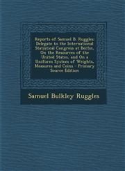 Reports of Samuel B. Ruggles Delegate to the International Statistical Congress at Berlin, on the Resources of the United States, and on a Uniform,1287407994,9781287407997