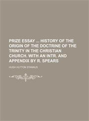 Prize Essay History of the Origin of the Doctrine of the Trinity in the Christian Church. With an Intr. and Appendix by R. Spears,1458867935,9781458867933
