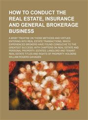 How to conduct the real estate, insurance and general brokerage business; a brief treatise on those methods and virtues entering into real estate transactions, which experienced brokers have found conducive to the greatest success with chapters on real es,1151054879,9781151054876
