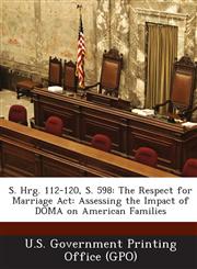 S. Hrg. 112-120, S. 598 The Respect for Marriage ACT: Assessing the Impact of Doma on American Families,1287307825,9781287307822
