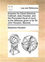 Answers for Dame Eleonora Cathcart, alias Houston, and the Procurator-fiscal of court, to the defences given in for Sir John Houston, Baronet.,1170385818,9781170385814