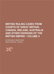 British Ruling Cases from Courts of Great Britain, Canada, Ireland, Australia and Other Divisions of the British Empire (Volume 4); Extensively Annota,123570999X,9781235709999